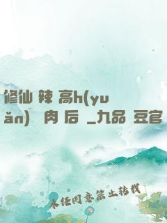 修仙 辣 高h(yuǎn) 濃肉 后宮